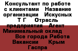 Консультант по работе с клиентами › Название организации ­ Искусных Т.Г. › Отрасль предприятия ­ Агент › Минимальный оклад ­ 25 000 - Все города Работа » Вакансии   . Крым,Гаспра